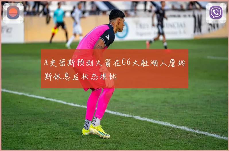 A史密斯预测火箭在G6大胜湖人詹姆斯休息后状态堪忧