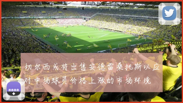 切尔西或将出售安德雷桑托斯以应对中场球员价格上涨的市场环境