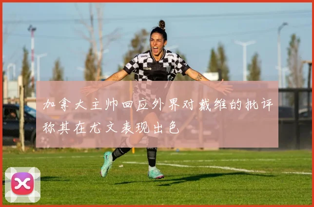 加拿大主帅回应外界对戴维的批评称其在尤文表现出色