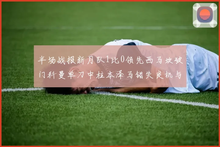 半场战报新月队1比0领先西马坎破门科曼单刀中柱本泽马错失良机与越位进球
