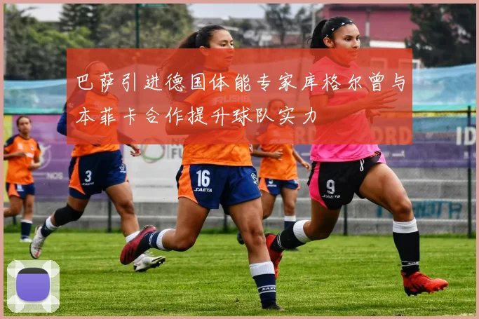 巴萨引进德国体能专家库格尔曾与本菲卡合作提升球队实力