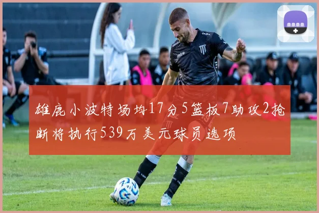 雄鹿小波特场均17分5篮板7助攻2抢断将执行539万美元球员选项