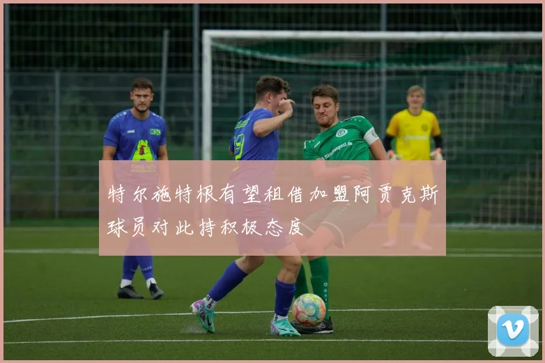 特尔施特根有望租借加盟阿贾克斯球员对此持积极态度