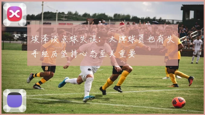 埃泽谈点球失误：大牌球员也有失手经历坚持心态至关重要