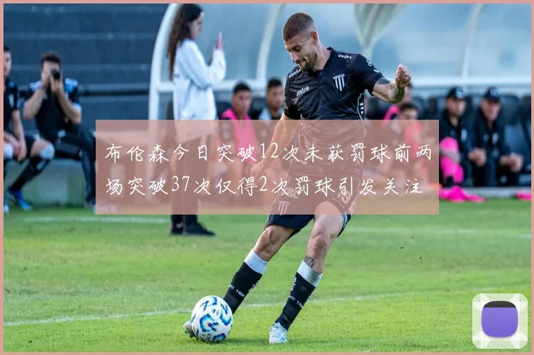 布伦森今日突破12次未获罚球前两场突破37次仅得2次罚球引发关注