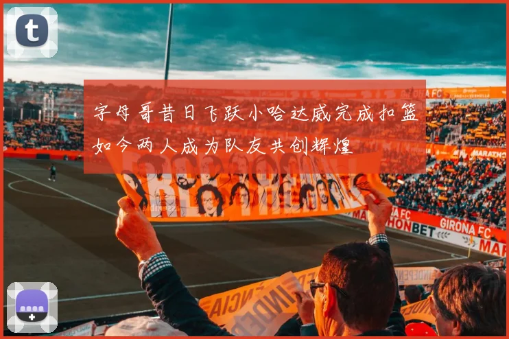 字母哥昔日飞跃小哈达威完成扣篮如今两人成为队友共创辉煌