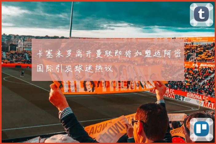卡塞米罗离开曼联即将加盟迈阿密国际引发球迷热议