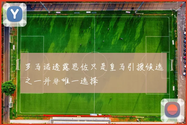 罗马诺透露恩佐只是皇马引援候选之一并非唯一选择