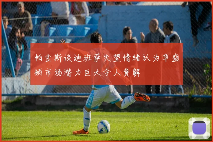 帕金斯谈迪班萨失望情绪认为华盛顿市场潜力巨大令人费解