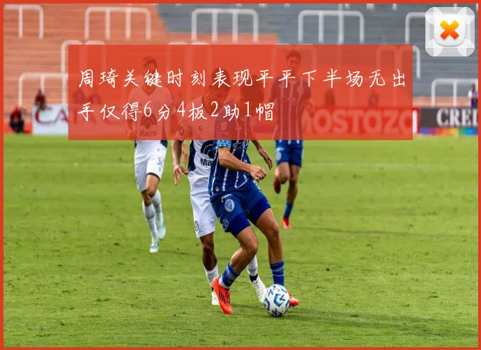 周琦关键时刻表现平平下半场无出手仅得6分4板2助1帽