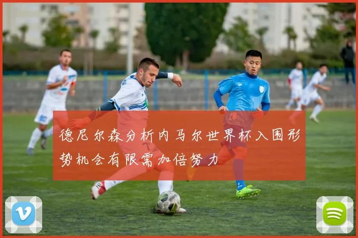 德尼尔森分析内马尔世界杯入围形势机会有限需加倍努力