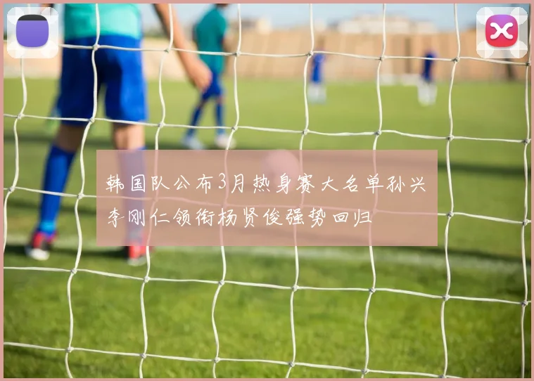韩国队公布3月热身赛大名单孙兴慜李刚仁领衔杨贤俊强势回归