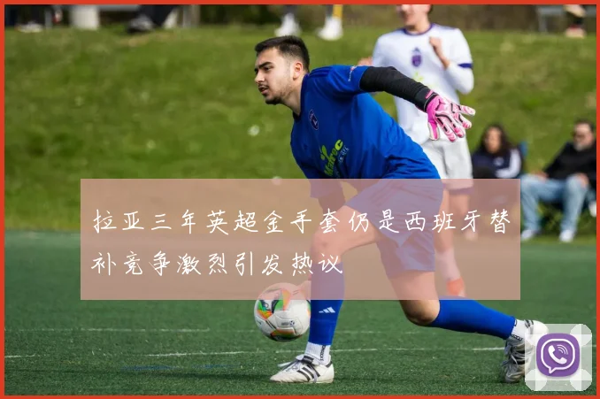 拉亚三年英超金手套仍是西班牙替补竞争激烈引发热议