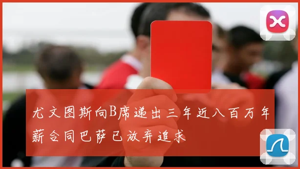 尤文图斯向B席递出三年近八百万年薪合同巴萨已放弃追求