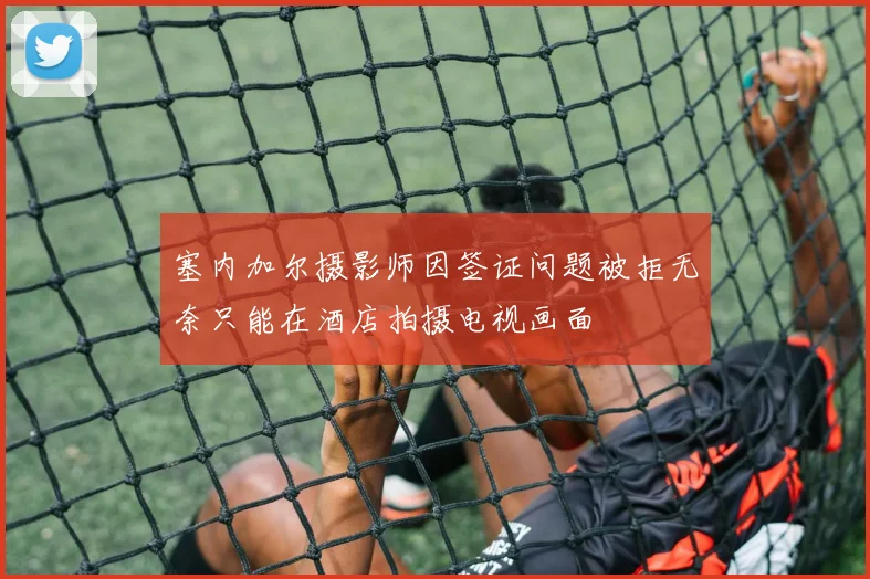 塞内加尔摄影师因签证问题被拒无奈只能在酒店拍摄电视画面