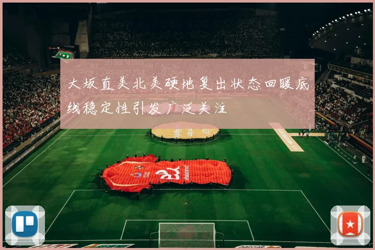 大坂直美北美硬地复出状态回暖底线稳定性引发广泛关注
