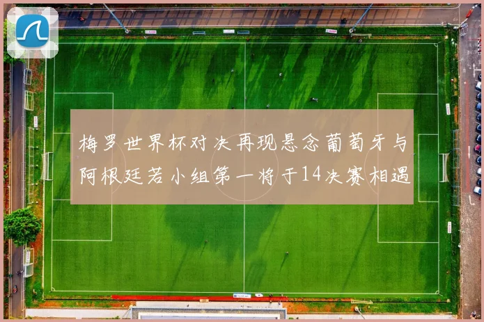 梅罗世界杯对决再现悬念葡萄牙与阿根廷若小组第一将于14决赛相遇