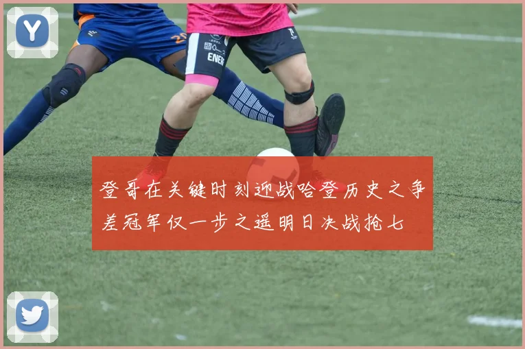 登哥在关键时刻迎战哈登历史之争差冠军仅一步之遥明日决战抢七