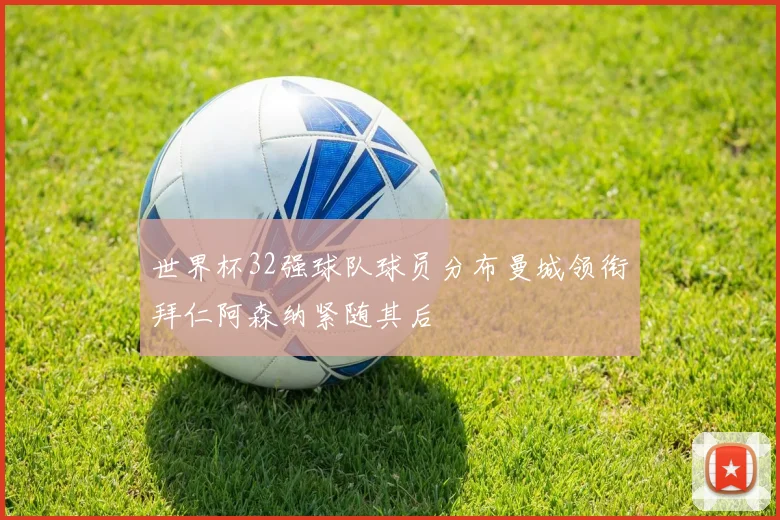 世界杯32强球队球员分布曼城领衔拜仁阿森纳紧随其后