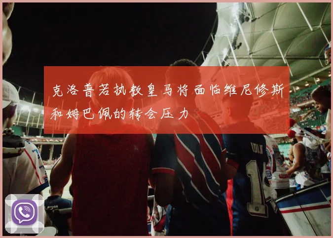 克洛普若执教皇马将面临维尼修斯和姆巴佩的转会压力