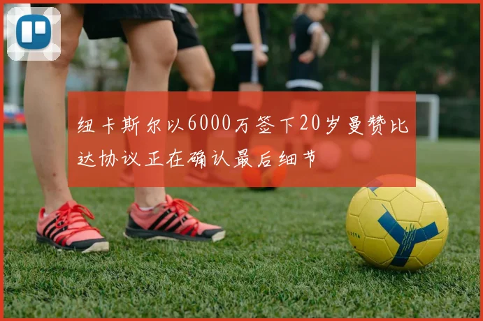 纽卡斯尔以6000万签下20岁曼赞比达协议正在确认最后细节