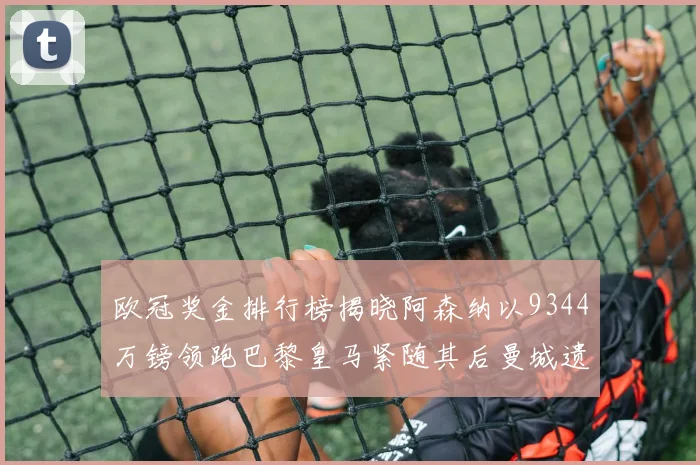欧冠奖金排行榜揭晓阿森纳以9344万镑领跑巴黎皇马紧随其后曼城遗憾出局获8341万