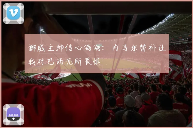 挪威主帅信心满满：内马尔替补让我对巴西无所畏惧