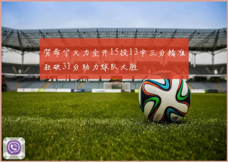 贺希宁火力全开15投13中三分精准狂砍31分助力球队大胜