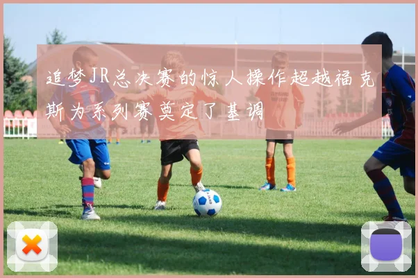 追梦JR总决赛的惊人操作超越福克斯为系列赛奠定了基调