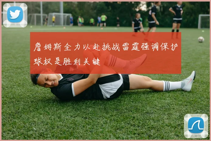 詹姆斯全力以赴挑战雷霆强调保护球权是胜利关键