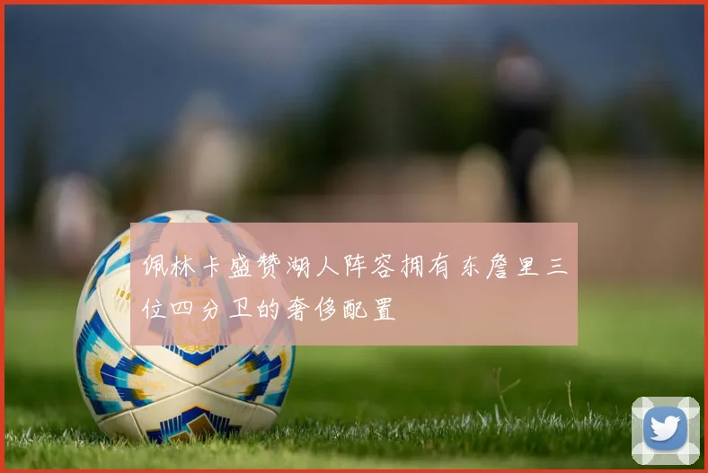 佩林卡盛赞湖人阵容拥有东詹里三位四分卫的奢侈配置