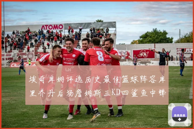 埃奇库姆评选历史最佳篮球阵容库里乔丹后场詹姆斯三KD四鲨鱼中锋