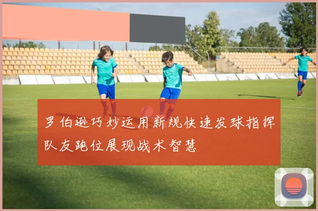 罗伯逊巧妙运用新规快速发球指挥队友跑位展现战术智慧