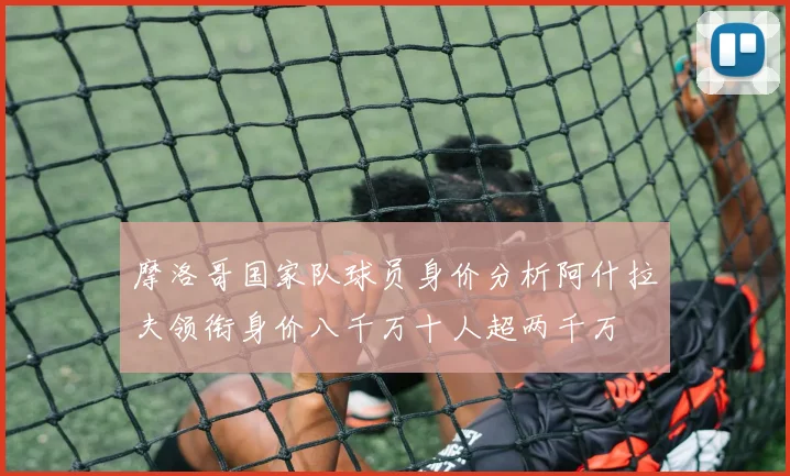 摩洛哥国家队球员身价分析阿什拉夫领衔身价八千万十人超两千万
