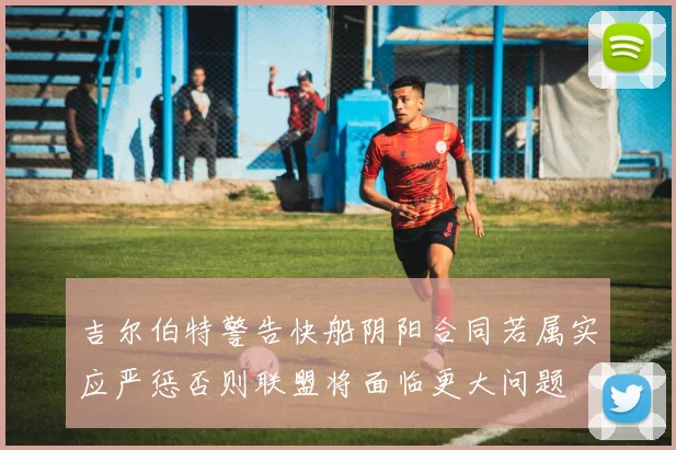 吉尔伯特警告快船阴阳合同若属实应严惩否则联盟将面临更大问题