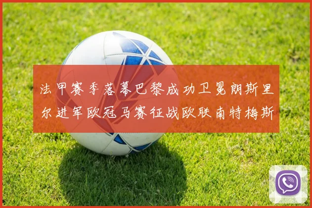 法甲赛季落幕巴黎成功卫冕朗斯里尔进军欧冠马赛征战欧联南特梅斯不幸降级
